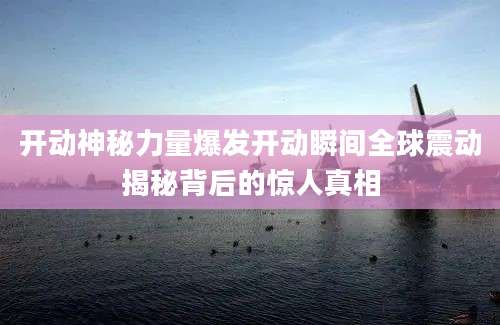 开动神秘力量爆发开动瞬间全球震动揭秘背后的惊人真相