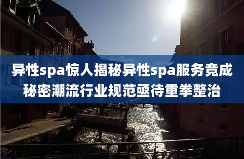 异性spa惊人揭秘异性spa服务竟成秘密潮流行业规范亟待重拳整治