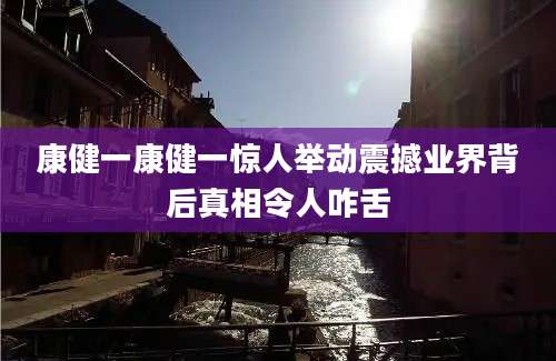 康健一康健一惊人举动震撼业界背后真相令人咋舌