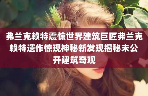 弗兰克赖特震惊世界建筑巨匠弗兰克赖特遗作惊现神秘新发现揭秘未公开建筑奇观