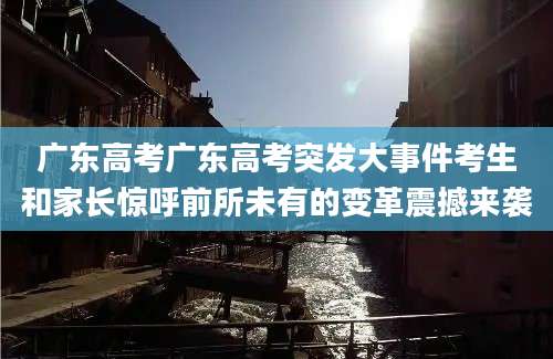 广东高考广东高考突发大事件考生和家长惊呼前所未有的变革震撼来袭