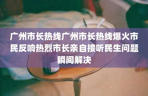 广州市长热线广州市长热线爆火市民反响热烈市长亲自接听民生问题瞬间解决