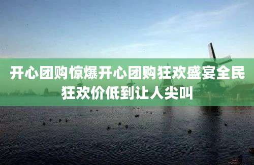 开心团购惊爆开心团购狂欢盛宴全民狂欢价低到让人尖叫