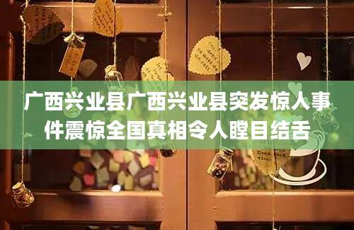广西兴业县广西兴业县突发惊人事件震惊全国真相令人瞠目结舌