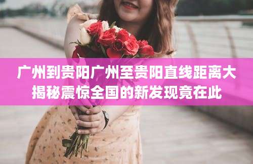 广州到贵阳广州至贵阳直线距离大揭秘震惊全国的新发现竟在此