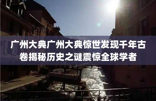 广州大典广州大典惊世发现千年古卷揭秘历史之谜震惊全球学者