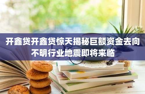开鑫贷开鑫贷惊天揭秘巨额资金去向不明行业地震即将来临