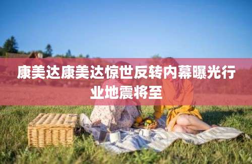 康美达康美达惊世反转内幕曝光行业地震将至