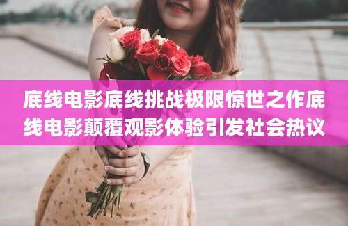 底线电影底线挑战极限惊世之作底线电影颠覆观影体验引发社会热议