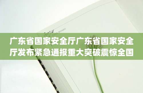 广东省国家安全厅广东省国家安全厅发布紧急通报重大突破震惊全国