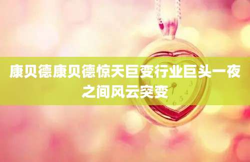 康贝德康贝德惊天巨变行业巨头一夜之间风云突变