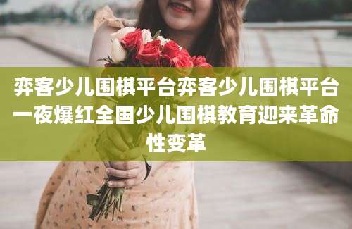 弈客少儿围棋平台弈客少儿围棋平台一夜爆红全国少儿围棋教育迎来革命性变革