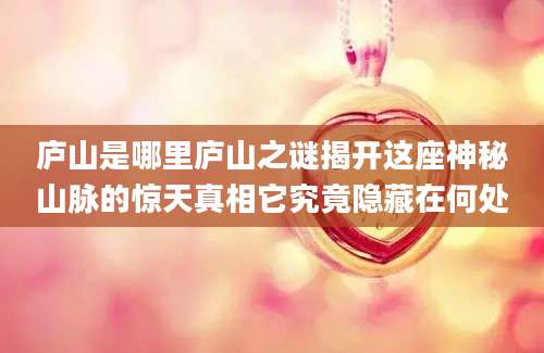 庐山是哪里庐山之谜揭开这座神秘山脉的惊天真相它究竟隐藏在何处