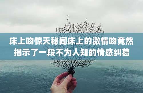 床上吻惊天秘闻床上的激情吻竟然揭示了一段不为人知的情感纠葛