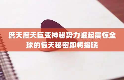 庶天庶天巨变神秘势力崛起震惊全球的惊天秘密即将揭晓