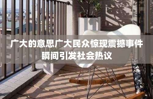 广大的意思广大民众惊现震撼事件瞬间引发社会热议