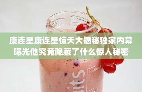 康连星康连星惊天大揭秘独家内幕曝光他究竟隐藏了什么惊人秘密