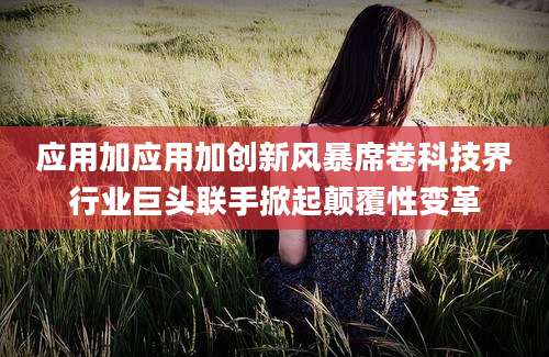 应用加应用加创新风暴席卷科技界行业巨头联手掀起颠覆性变革