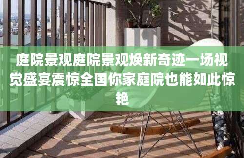 庭院景观庭院景观焕新奇迹一场视觉盛宴震惊全国你家庭院也能如此惊艳