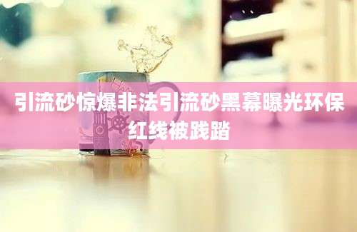 引流砂惊爆非法引流砂黑幕曝光环保红线被践踏