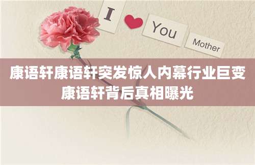 康语轩康语轩突发惊人内幕行业巨变康语轩背后真相曝光
