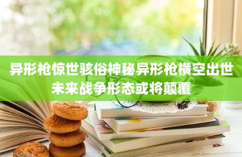 异形枪惊世骇俗神秘异形枪横空出世未来战争形态或将颠覆