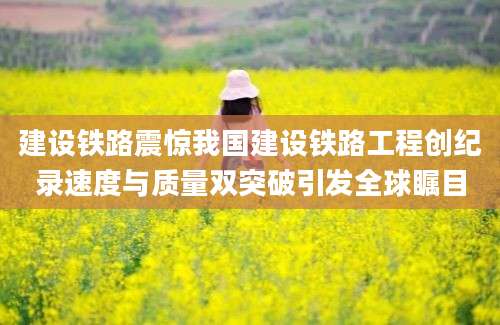 建设铁路震惊我国建设铁路工程创纪录速度与质量双突破引发全球瞩目