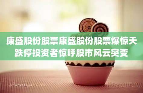 康盛股份股票康盛股份股票爆惊天跌停投资者惊呼股市风云突变