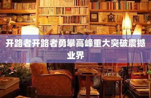 开路者开路者勇攀高峰重大突破震撼业界
