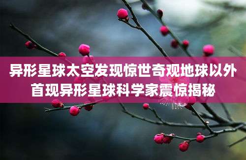 异形星球太空发现惊世奇观地球以外首现异形星球科学家震惊揭秘