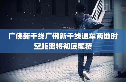 广佛新干线广佛新干线通车两地时空距离将彻底颠覆
