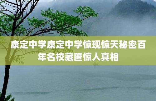 康定中学康定中学惊现惊天秘密百年名校藏匿惊人真相