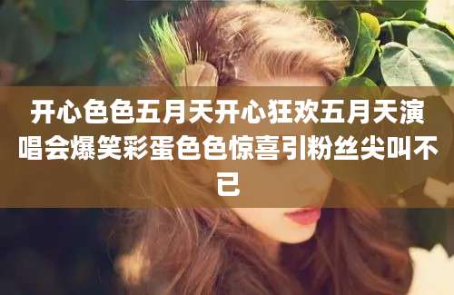 开心色色五月天开心狂欢五月天演唱会爆笑彩蛋色色惊喜引粉丝尖叫不已