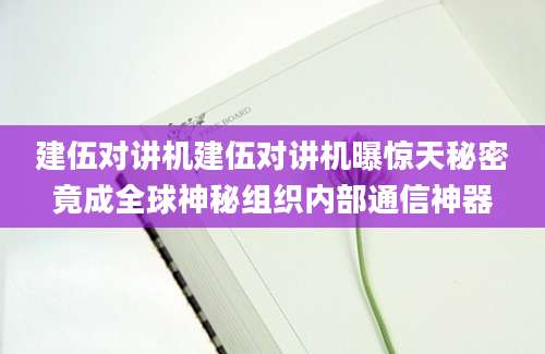 建伍对讲机建伍对讲机曝惊天秘密竟成全球神秘组织内部通信神器