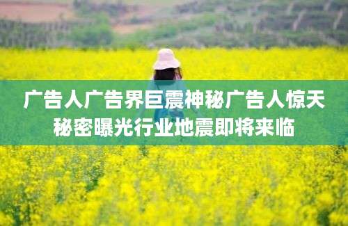 广告人广告界巨震神秘广告人惊天秘密曝光行业地震即将来临