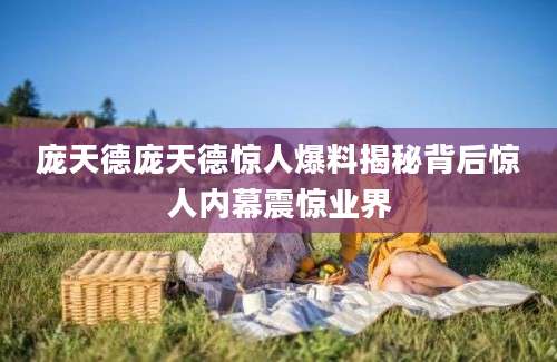 庞天德庞天德惊人爆料揭秘背后惊人内幕震惊业界