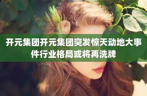 开元集团开元集团突发惊天动地大事件行业格局或将再洗牌