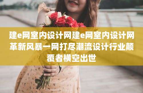 建e网室内设计网建e网室内设计网革新风暴一网打尽潮流设计行业颠覆者横空出世