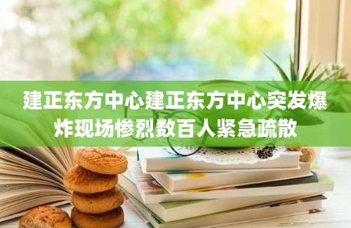 建正东方中心建正东方中心突发爆炸现场惨烈数百人紧急疏散