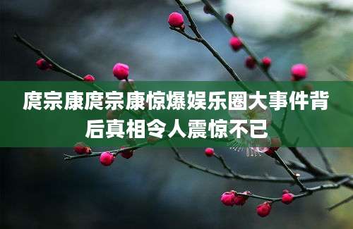 庹宗康庹宗康惊爆娱乐圈大事件背后真相令人震惊不已