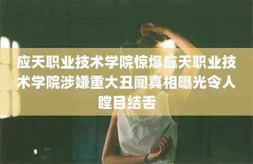 应天职业技术学院惊爆应天职业技术学院涉嫌重大丑闻真相曝光令人瞠目结舌
