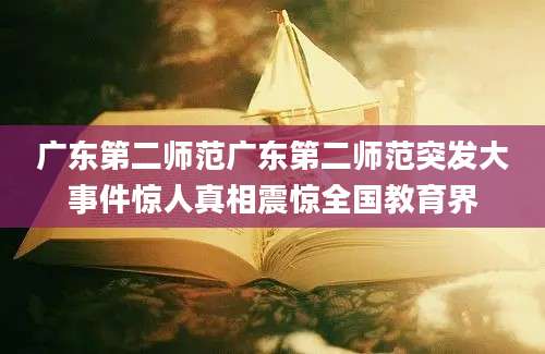 广东第二师范广东第二师范突发大事件惊人真相震惊全国教育界