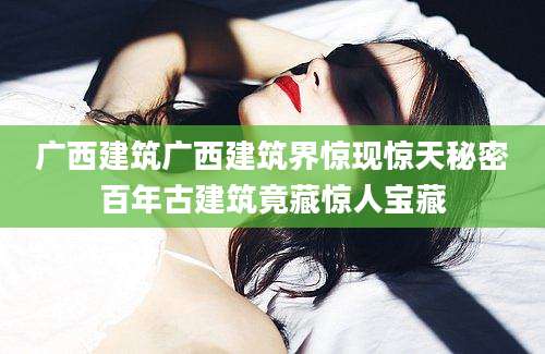 广西建筑广西建筑界惊现惊天秘密百年古建筑竟藏惊人宝藏