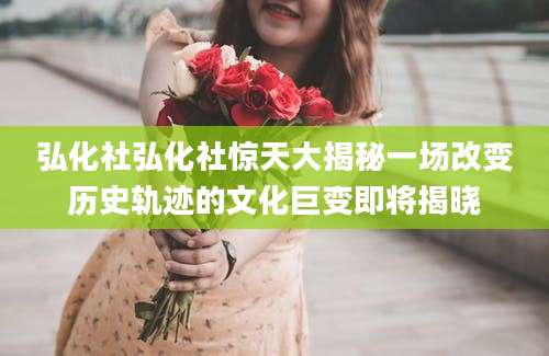 弘化社弘化社惊天大揭秘一场改变历史轨迹的文化巨变即将揭晓