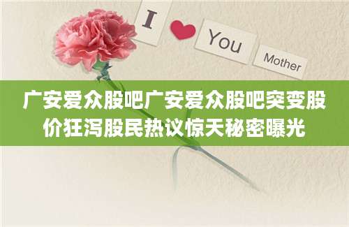 广安爱众股吧广安爱众股吧突变股价狂泻股民热议惊天秘密曝光
