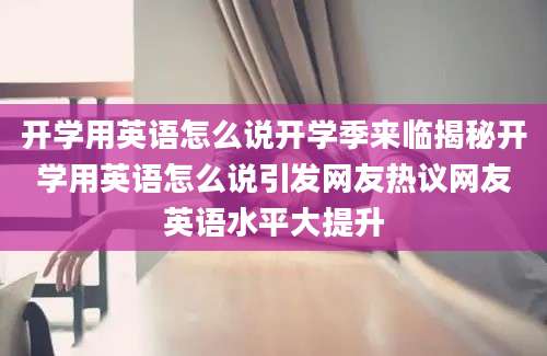 开学用英语怎么说开学季来临揭秘开学用英语怎么说引发网友热议网友英语水平大提升