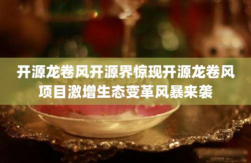 开源龙卷风开源界惊现开源龙卷风项目激增生态变革风暴来袭