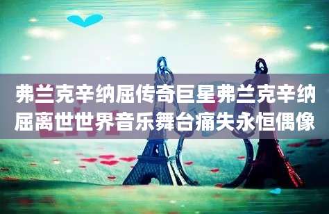 弗兰克辛纳屈传奇巨星弗兰克辛纳屈离世世界音乐舞台痛失永恒偶像
