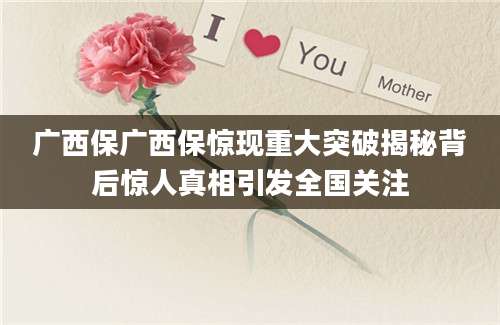 广西保广西保惊现重大突破揭秘背后惊人真相引发全国关注