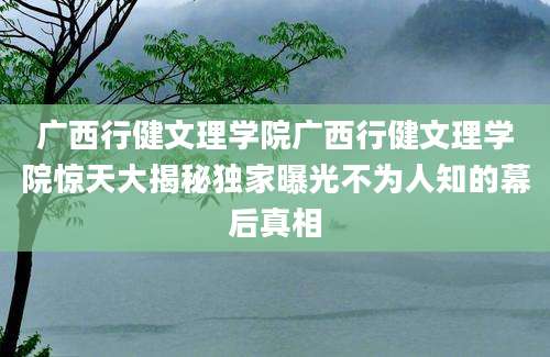 广西行健文理学院广西行健文理学院惊天大揭秘独家曝光不为人知的幕后真相